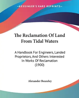 The Reclamation of Land From Tidal Waters (Rekultivácia pôdy z prívalových vôd): Príručka pre inžinierov, vlastníkov pozemkov a iných záujemcov o melioračné práce - The Reclamation Of Land From Tidal Waters: A Handbook For Engineers, Landed Proprietors, And Others Interested In Works Of Reclamation