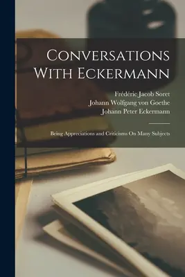 Rozhovory s Eckermannom: hodnotenia a kritiky na mnohé témy - Conversations With Eckermann: Being Appreciations and Criticisms On Many Subjects