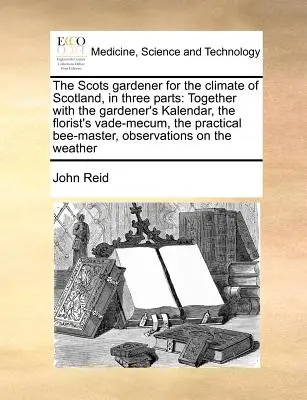 Škótsky záhradník pre škótske podnebie v troch častiach: spolu so záhradníckym kalendárom, kvetinárskym Vade-Mecum, praktickým Bee-Mas - The Scots Gardener for the Climate of Scotland, in Three Parts: Together with the Gardener's Kalendar, the Florist's Vade-Mecum, the Practical Bee-Mas