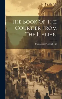 Kniha o dvoranovi z taliančiny ((Conte) Baldassarre Castiglione) - The Book Of The Courtier From The Italian ((Conte) Baldassarre Castiglione)