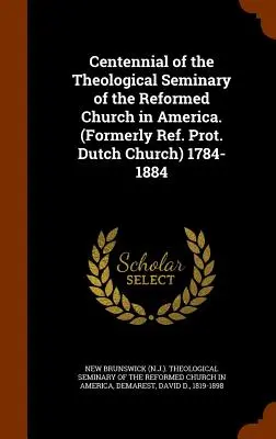 Storočnica teologického seminára reformovanej cirkvi v Amerike. (predtým Ref. Prot. holandskej cirkvi) 1784-1884 - Centennial of the Theological Seminary of the Reformed Church in America. (Formerly Ref. Prot. Dutch Church) 1784-1884