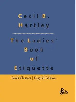 Dámska kniha etikety: Dámska kniha etikety a príručka zdvorilosti: Úplná príručka - The Ladies' Book of Etiquette: The Ladies' Book of Etiquette, and Manual of Politeness: A Complete Guide