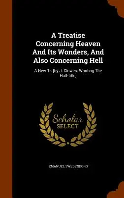 Pojednanie o nebi a jeho zázrakoch a tiež o pekle: [J. Clowes. Wanting The Half-title] - A Treatise Concerning Heaven And Its Wonders, And Also Concerning Hell: A New Tr. [by J. Clowes. Wanting The Half-title]
