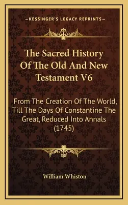 Posvätné dejiny Starého a Nového zákona V6: Od stvorenia sveta až po dni Konštantína Veľkého, spracované v kronikách - The Sacred History Of The Old And New Testament V6: From The Creation Of The World, Till The Days Of Constantine The Great, Reduced Into Annals