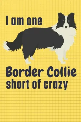 Chýba mi jedna border kolia, aby som sa zbláznila: Pre fanúšikov psov border kolie - I am one Border Collie short of crazy: For Border Collie Dog Fans