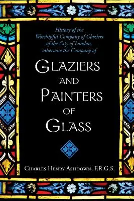Dejiny Ctihodnej spoločnosti sklárov mesta Londýna: Inak spoločnosť sklárov a maliarov skla - History of the Worshipful Company of Glaziers of the City of London: Otherwise the Company of Glaziers and Painters of Glass