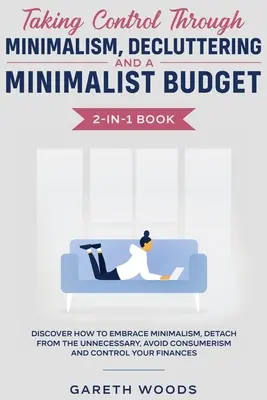 Prevzatie kontroly prostredníctvom minimalizmu, dekluteringu a minimalistického rozpočtu Kniha 2 v 1: Zistite, ako prijať minimalizmus, odpútať sa od nepotrebného, - Taking Control Through Minimalism, Decluttering and a Minimalist Budget 2-in-1 Book: Discover how to Embrace Minimalism, Detach from the Unnecessary,