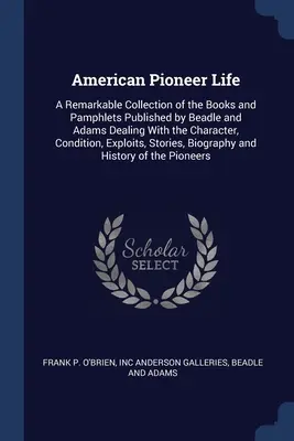 American Pioneer Life: A Remarkable Collection of Books and Pamphlets Published by Beadle and Adams Dealing with the Character, Condition - American Pioneer Life: A Remarkable Collection of the Books and Pamphlets Published by Beadle and Adams Dealing With the Character, Condition