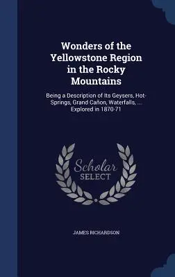 Divy Yellowstonskej oblasti v Skalistých horách: Gejzíry, horúce pramene, Grand Caon, vodopády, ... Explored in 18 - Wonders of the Yellowstone Region in the Rocky Mountains: Being a Description of Its Geysers, Hot-Springs, Grand Caon, Waterfalls, ... Explored in 18