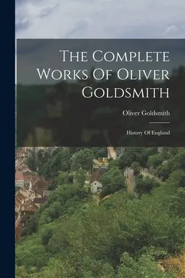 Súborné dielo Olivera Goldsmitha: Dejiny Anglicka - The Complete Works Of Oliver Goldsmith: History Of England