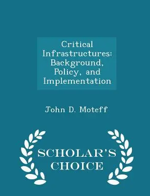 Kritické infraštruktúry: Vydanie podľa výberu vedcov: východiská, politika a implementácia - Critical Infrastructures: Background, Policy, and Implementation - Scholar's Choice Edition
