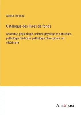 Katalóg kníh: Anatómia, fyziológia, fyzikálne a prírodné vedy, lekárska patológia, chirurgická patológia, veterinárne umenie - Catalogue des livres de fonds: Anatomie, physiologie, science physique et naturelles, pathologie mdicale, pathologie chirurgicale, art vtrinaire