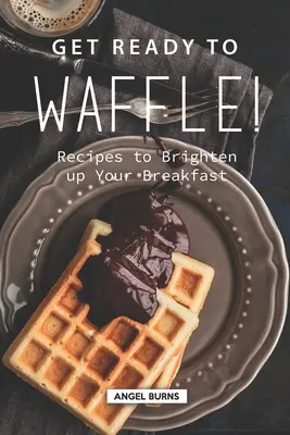 Pripravte sa na vafle!: Recepty na oživenie vašich raňajok - Get Ready to Waffle!: Recipes to Brighten up Your Breakfast