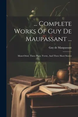 ... Súborné dielo Guy De Maupassanta ...: Mont-oriol, tri hry, Yvette a tri poviedky - ... Complete Works Of Guy De Maupassant ...: Mont-oriol, Three Plays, Yvette, And Three Short Stories