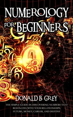 Numerológia pre začiatočníkov: Jednoduchý sprievodca pri objavovaní čísel, ktoré rezonujú s vašimi vzťahmi, budúcnosťou, peniazmi, kariérou a osudom - Numerology For Beginners: The Simple Guide In Discovering Numbers That Resonates With Your Relationships, Future, Money, Career, And Destiny