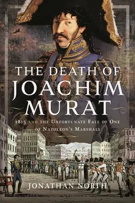 Smrť Joachima Murata: rok 1815 a nešťastný osud jedného z Napoleonových maršalov - The Death of Joachim Murat: 1815 and the Unfortunate Fate of One of Napoleon's Marshals