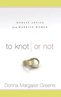 Uzlovať alebo nie: úprimné rady vydatých žien: úprimné rady vydatých žien - To Knot or Not: Honest Advice from Married Women: Honest Advice from Married Women