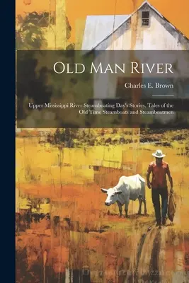 Old Man River; Upper Mississippi River Steamboating Day's Stories, Tales of the old Time Steamboats and Steamboatmen