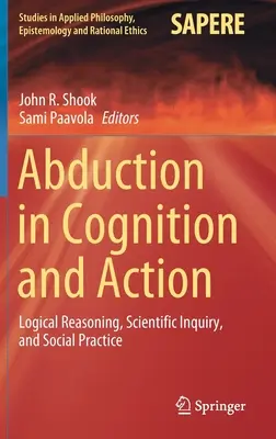Abdukcia v poznávaní a konaní: Logické zdôvodňovanie, vedecké skúmanie a sociálna prax - Abduction in Cognition and Action: Logical Reasoning, Scientific Inquiry, and Social Practice