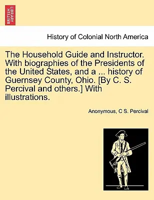 Sprievodca a inštruktor domácnosti. So životopismi prezidentov Spojených štátov amerických a ... históriou okresu Guernsey v štáte Ohio. [C. S. Per - The Household Guide and Instructor. With biographies of the Presidents of the United States, and a ... history of Guernsey County, Ohio. [By C. S. Per
