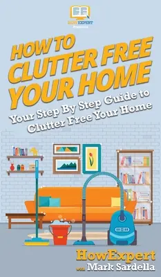 Ako sa zbaviť neporiadku v domácnosti: Sprievodca krok za krokom, ako sa zbaviť neporiadku v domácnosti - How To Clutter Free Your Home: Your Step By Step Guide To Clutter Free Your Home