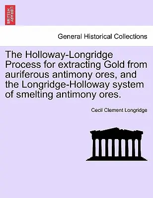 The Holloway-Longridge Process for Extracting Gold from Auriferous Antimony Ores, and the Longridge-Holloway System of Smelting Antimony Ores.