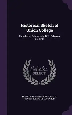 Historický náčrt Union College: Založená v Schnectady, N.Y., 25. februára 1795 - Historical Sketch of Union College: Founded at Schnectady, N.Y., February 25, 1795