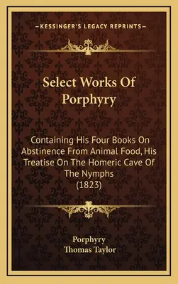 Vybrané diela Porfýria: Porfyrieho: jeho štyri knihy o zdržanlivosti od živočíšnej potravy, jeho pojednanie o Homérovej jaskyni nýmf (1823) - Select Works Of Porphyry: Containing His Four Books On Abstinence From Animal Food, His Treatise On The Homeric Cave Of The Nymphs (1823)