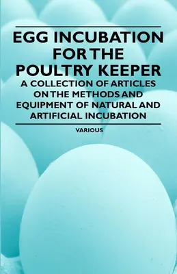 Inkubácia vajec pre chovateľov hydiny - zbierka článkov o metódach a vybavení prirodzenej a umelej inkubácie - Egg Incubation for the Poultry Keeper - A Collection of Articles on the Methods and Equipment of Natural and Artificial Incubation