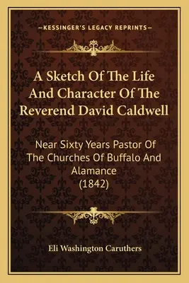 Náčrt života a charakteru reverenda Davida Caldwella: Takmer šesťdesiat rokov pastora kostolov v Buffale a Alamance - A Sketch Of The Life And Character Of The Reverend David Caldwell: Near Sixty Years Pastor Of The Churches Of Buffalo And Alamance
