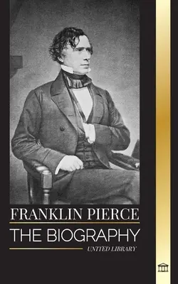 Franklin Pierce: France Pierce: životopis 14. amerického prezidenta, jeho boj za ukončenie otroctva a boj s Úniou a Kongresom - Franklin Pierce: The biography of the 14th American president, his struggle to end slavery, and battle with the Union and Congress