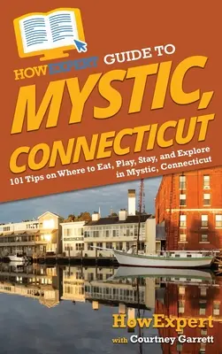 Sprievodca expertov po meste Mystic v Connecticute: Vydajte sa na cestu do Mysticu, Connecticut: 101 tipov, kde sa najesť, hrať, ubytovať a objavovať - HowExpert Guide to Mystic, Connecticut: 101 Tips on Where to Eat, Play, Stay, and Explore in Mystic, Connecticut