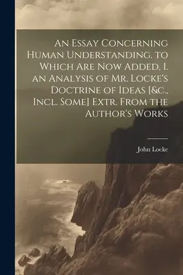 An Essay Concerning Human Understanding. ku ktorej je teraz pridaná I. analýza Lockovej doktríny o ideách [&c., Incl. Some] Extr. z knihy Auth - An Essay Concerning Human Understanding. to Which Are Now Added, I. an Analysis of Mr. Locke's Doctrine of Ideas [&c., Incl. Some] Extr. From the Auth