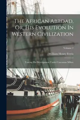 Afričan v zahraničí, alebo jeho vývoj v západnej civilizácii: 2. zväzok: Sledovanie jeho vývoja v kaukazskom prostredí. - The African Abroad, Or, His Evolution In Western Civilization: Tracing His Development Under Caucasian Milieu; Volume 2