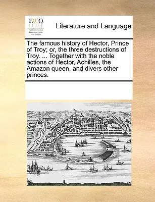Slávne dejiny Hektora, princa trójskeho; alebo tri zničenia Tróje. ... Spolu so vznešenými činmi Hektora, Achilla, Amazonky - The Famous History of Hector, Prince of Troy; Or, the Three Destructions of Troy. ... Together with the Noble Actions of Hector, Achilles, the Amazon