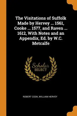 The Visitations of Suffolk Made by Hervey ... 1561, Cooke ... 1577, a Raven ... 1612, s poznámkami a dodatkom, Ed. by W.C. Metcalfe - The Visitations of Suffolk Made by Hervey ... 1561, Cooke ... 1577, and Raven ... 1612, With Notes and an Appendix, Ed. by W.C. Metcalfe