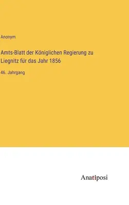 Úradný vestník kráľovskej vlády v Liegnitzi za rok 1856: 46. zväzok - Amts-Blatt der Kniglichen Regierung zu Liegnitz fr das Jahr 1856: 46. Jahrgang