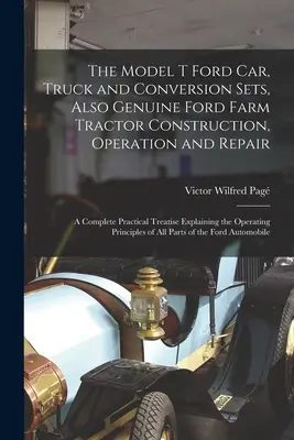 The Model T Ford Car, Truck and Conversion Sets, Also Genuine Ford Farm Tractor Construction, Operation and Repair: Kompletné praktické pojednanie Expl - The Model T Ford Car, Truck and Conversion Sets, Also Genuine Ford Farm Tractor Construction, Operation and Repair: A Complete Practical Treatise Expl
