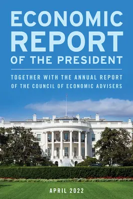 Ekonomická správa prezidenta, apríl 2022: spolu s výročnou správou Rady ekonomických poradcov - Economic Report of the President, April 2022: Together with the Annual Report of the Council of Economic Advisers