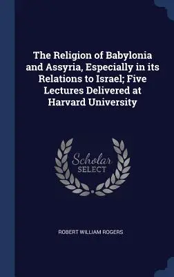 Náboženstvo Babylónie a Asýrie, najmä vo vzťahu k Izraelu; päť prednášok prednesených na Harvardovej univerzite - The Religion of Babylonia and Assyria, Especially in its Relations to Israel; Five Lectures Delivered at Harvard University
