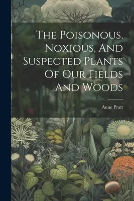 Jedovaté, škodlivé a podozrivé rastliny našich polí a lesov - The Poisonous, Noxious, And Suspected Plants Of Our Fields And Woods