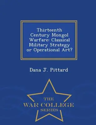Mongolské vojny v trinástom storočí: Klasická vojenská stratégia alebo operačné umenie? - Séria War College - Thirteenth Century Mongol Warfare: Classical Military Strategy or Operational Art? - War College Series