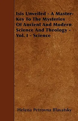 Isis Unveiled - A Master-Key To the Mysteries Of Ancient And Modern Science And Theology - Vol. I - Science - Isis Unveiled - A Master-Key To The Mysteries Of Ancient And Modern Science And Theology - Vol. I - Science