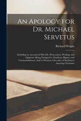 Apológia doktora Michala Serveta: vrátane opisu jeho života, prenasledovania, spisov a názorov: Svedectvo o tom, ako sa má odstrániť fanatizmus a nespravodlivosť - An Apology for Dr. Michael Servetus: Including an Account of His Life, Persecution, Writings and Opinions: Being Designed to Eradicate Bigotry and Unc