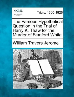 Slávna hypotetická otázka v súdnom procese s Harrym K. Thawom za vraždu Stanforda Whitea - The Famous Hypothetical Question in the Trial of Harry K. Thaw for the Murder of Stanford White