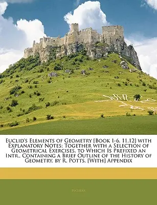 Euclid's Elements of Geometry [Book 1-6, 11,12] with explanatory notes; Together with a Selection of Geometrical Exercises. to Which Is Prefixed an In - Euclid's Elements of Geometry [Book 1-6, 11,12] with Explanatory Notes; Together with a Selection of Geometrical Exercises. to Which Is Prefixed an In