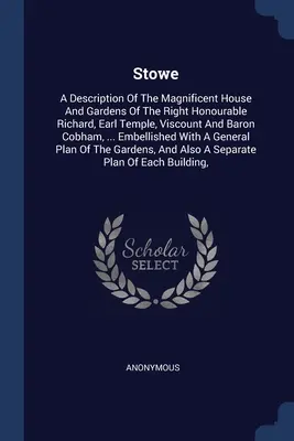 Stowe: A Description of the Magnificent House And Gardens of The Right Honourable Richard, Earl Temple, Viscount And Baron Co - Stowe: A Description Of The Magnificent House And Gardens Of The Right Honourable Richard, Earl Temple, Viscount And Baron Co