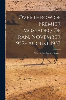 Zvrhnutie iránskeho premiéra Mossadeka, november 1952 - august 1953 (Central Intelligence Agency (Cia)) - Overthrow of Premier Mossadeq Of Iran, November 1952- August 1953 (Central Intelligence Agency (Cia))