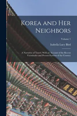 Kórea a jej susedia: A Narrative of Travel, With Account of Recent Vicissitudes and Present Position of the Country; Volume 1 - Korea and Her Neighbors: A Narrative of Travel, With an Account of the Recent Vicissitudes and Present Position of the Country; Volume 1