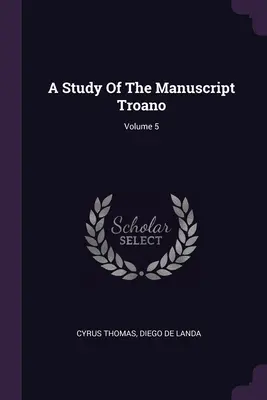 A Study Of the Manuscript Troano; Volume 5 - A Study Of The Manuscript Troano; Volume 5